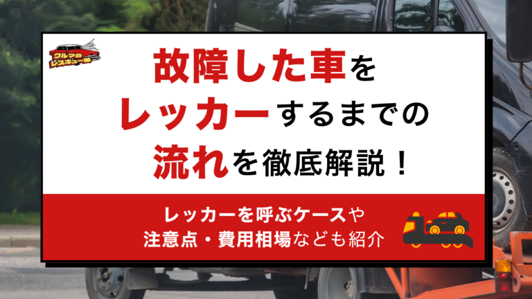 故障した車をレッカーするまでの流れを徹底解説！レッカーを呼ぶケースや注意点・費用相場なども紹介
